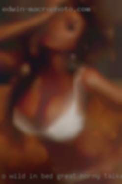 O wild in bed great horny talker and listener.